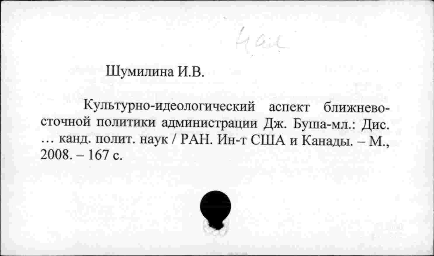 ﻿Шумилина И.В.
Культурно-идеологический аспект ближневосточной политики администрации Дж. Буша-мл.: Дис. ... канд. полит, наук / РАН. Ин-т США и Канады. - М, 2008.- 167 с.